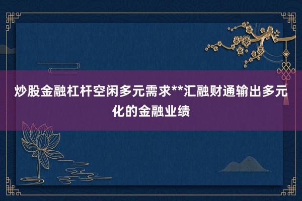 炒股金融杠杆空闲多元需求**汇融财通输出多元化的金融业绩