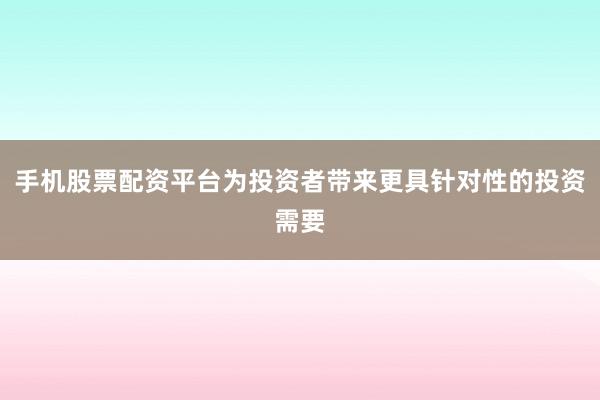 手机股票配资平台为投资者带来更具针对性的投资需要