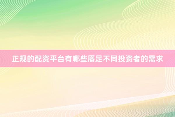 正规的配资平台有哪些餍足不同投资者的需求
