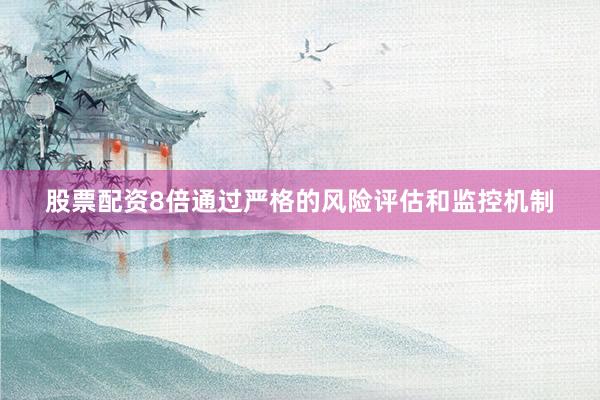 股票配资8倍通过严格的风险评估和监控机制