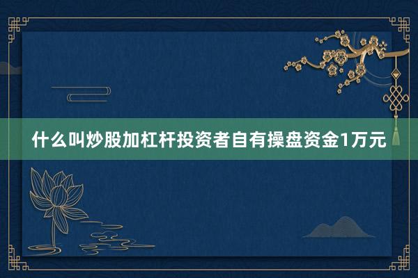 什么叫炒股加杠杆投资者自有操盘资金1万元