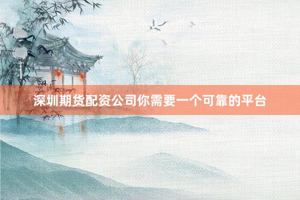 深圳期货配资公司你需要一个可靠的平台