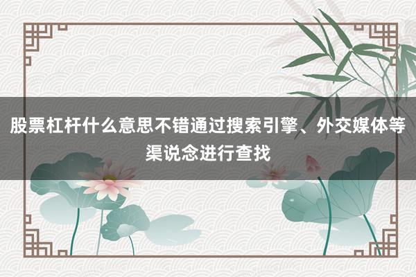 股票杠杆什么意思不错通过搜索引擎、外交媒体等渠说念进行查找