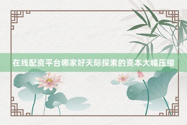 在线配资平台哪家好天际探索的资本大幅压缩