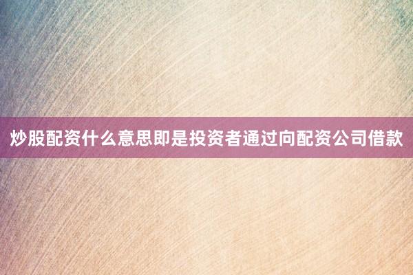 炒股配资什么意思即是投资者通过向配资公司借款