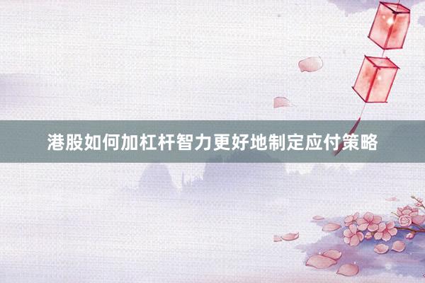 港股如何加杠杆智力更好地制定应付策略