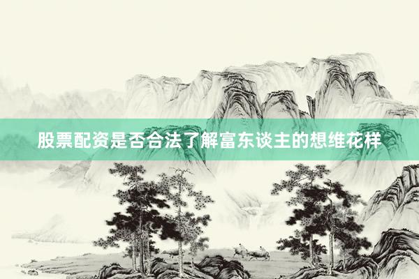 股票配资是否合法了解富东谈主的想维花样