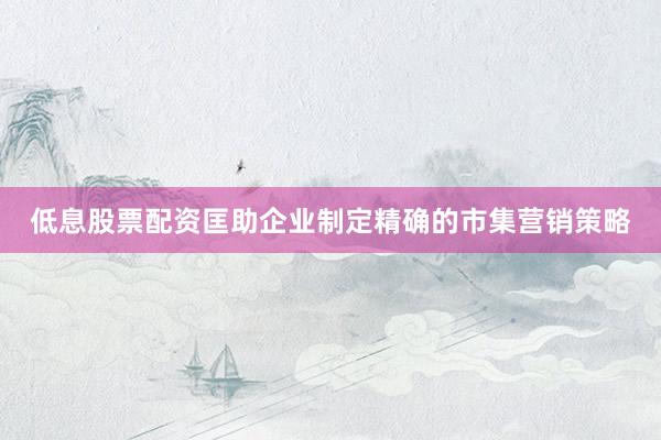 低息股票配资匡助企业制定精确的市集营销策略