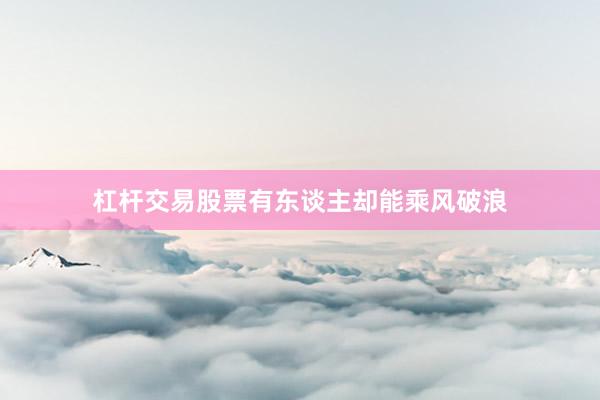 杠杆交易股票有东谈主却能乘风破浪