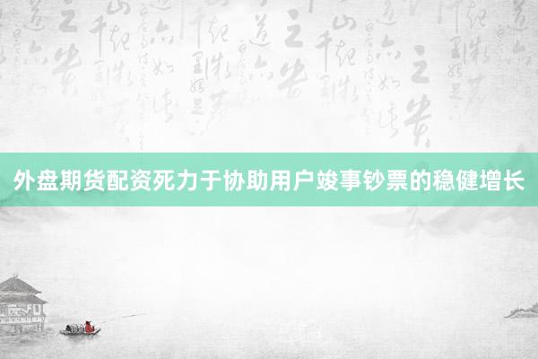 外盘期货配资死力于协助用户竣事钞票的稳健增长