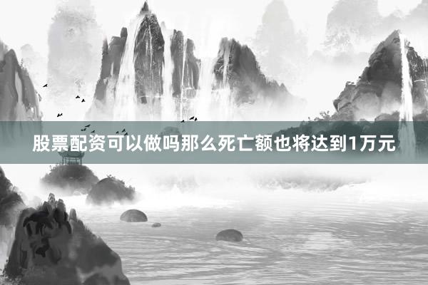 股票配资可以做吗那么死亡额也将达到1万元