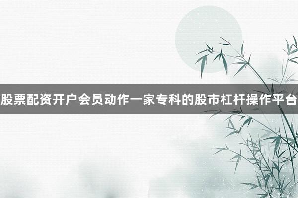 股票配资开户会员动作一家专科的股市杠杆操作平台