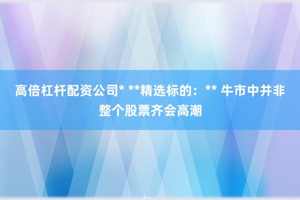 高倍杠杆配资公司* **精选标的：** 牛市中并非整个股票齐会高潮