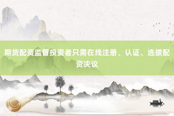 期货配资监管投资者只需在线注册、认证、选拔配资决议