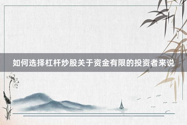 如何选择杠杆炒股关于资金有限的投资者来说