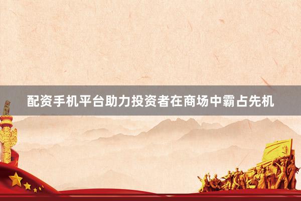 配资手机平台助力投资者在商场中霸占先机