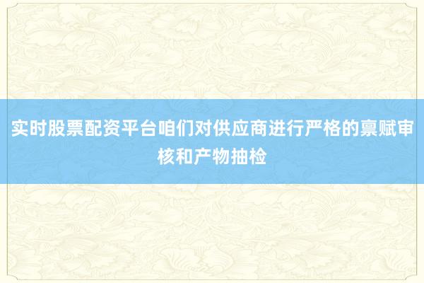 实时股票配资平台咱们对供应商进行严格的禀赋审核和产物抽检