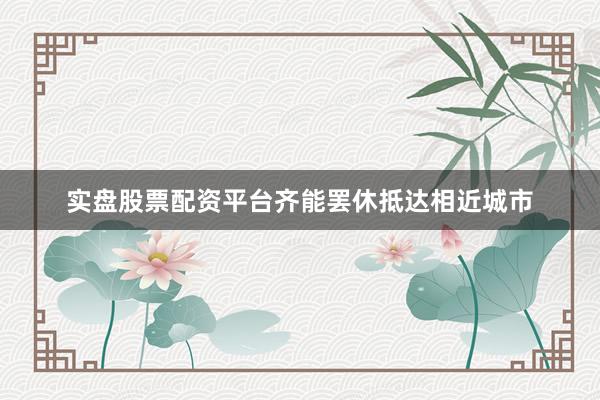 实盘股票配资平台齐能罢休抵达相近城市