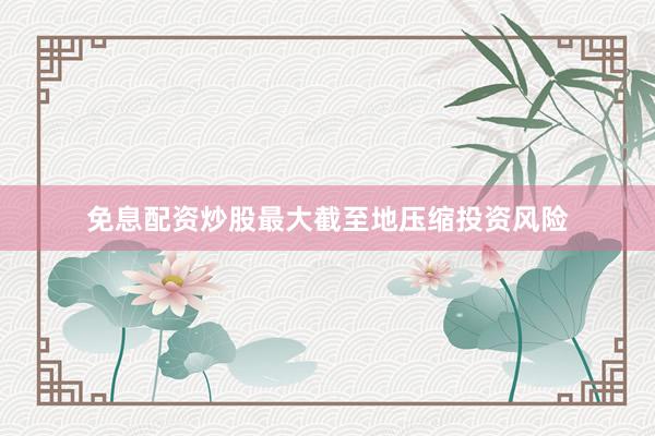 免息配资炒股最大截至地压缩投资风险