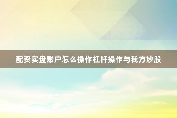 配资实盘账户怎么操作杠杆操作与我方炒股