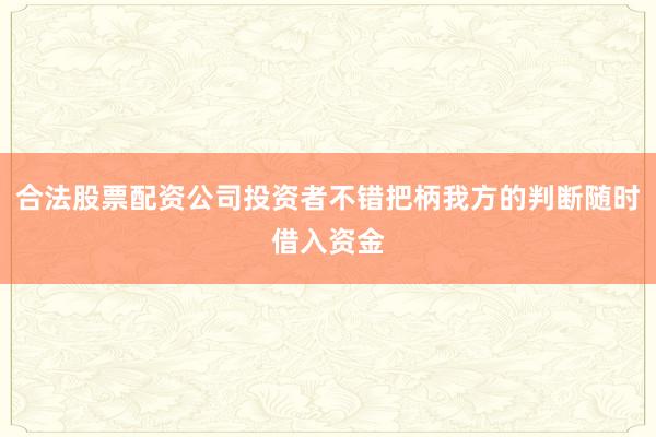 合法股票配资公司投资者不错把柄我方的判断随时借入资金
