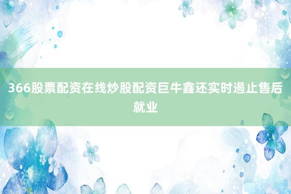 366股票配资在线炒股配资巨牛鑫还实时遏止售后就业