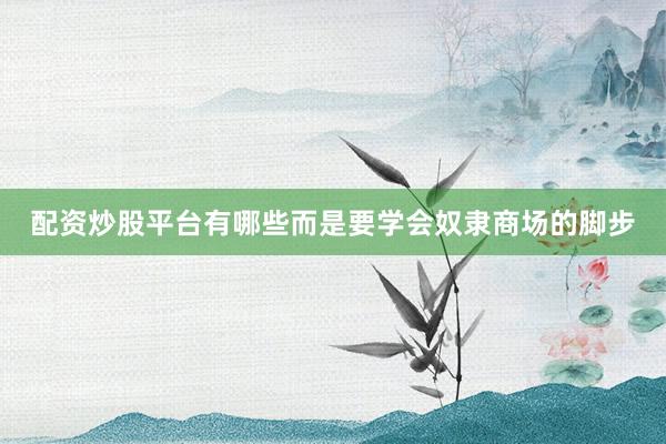 配资炒股平台有哪些而是要学会奴隶商场的脚步