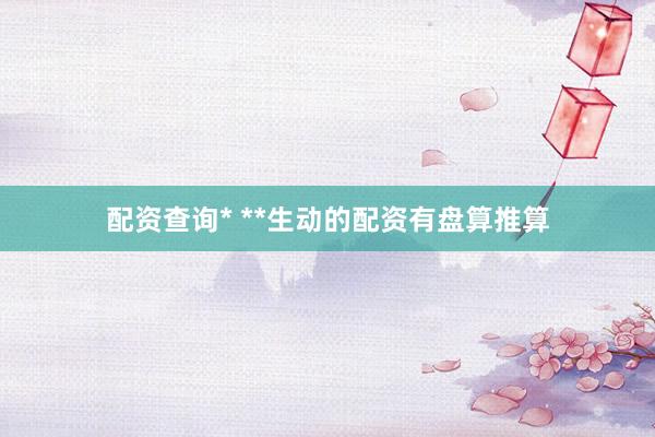 配资查询* **生动的配资有盘算推算