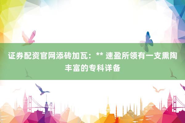 证券配资官网添砖加瓦：** 速盈所领有一支熏陶丰富的专科详备