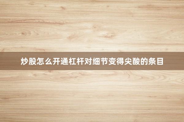 炒股怎么开通杠杆对细节变得尖酸的条目