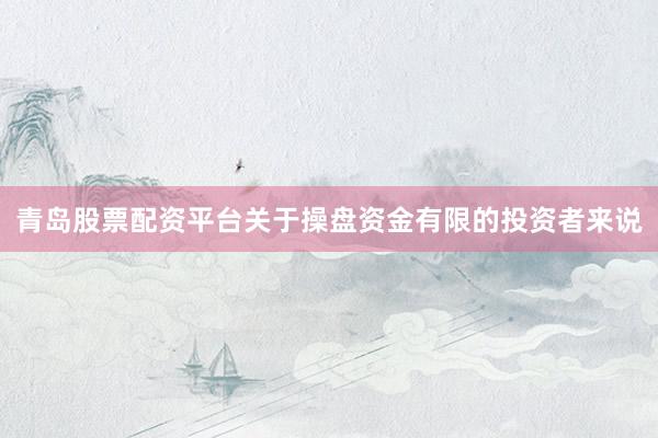 青岛股票配资平台关于操盘资金有限的投资者来说