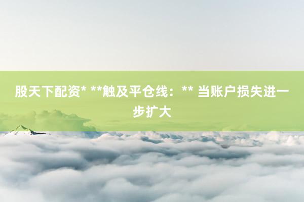 股天下配资* **触及平仓线：** 当账户损失进一步扩大