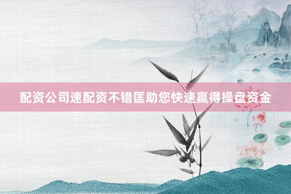 配资公司速配资不错匡助您快速赢得操盘资金