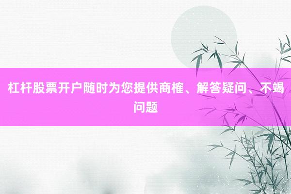 杠杆股票开户随时为您提供商榷、解答疑问、不竭问题