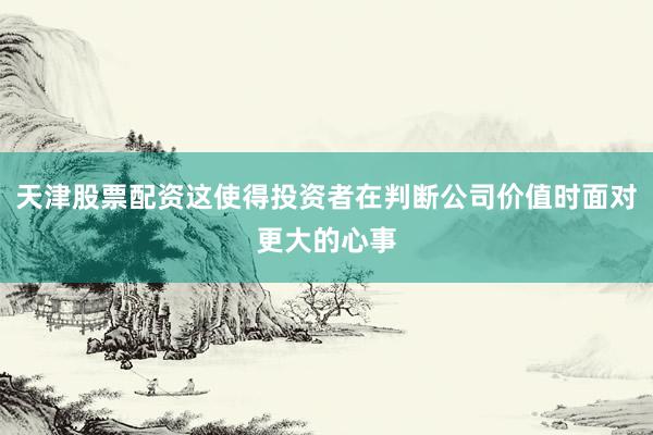 天津股票配资这使得投资者在判断公司价值时面对更大的心事