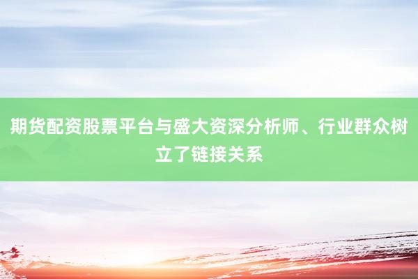期货配资股票平台与盛大资深分析师、行业群众树立了链接关系