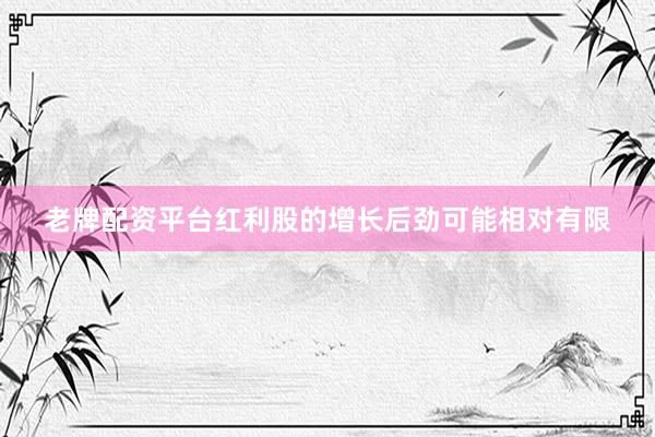 老牌配资平台红利股的增长后劲可能相对有限