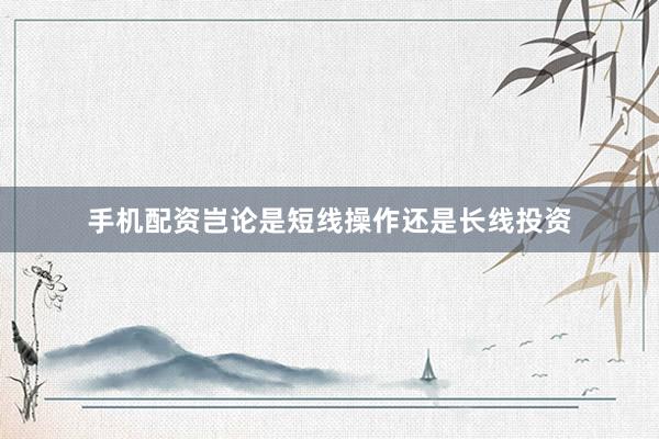 手机配资岂论是短线操作还是长线投资