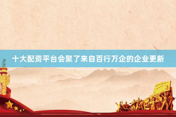 十大配资平台会聚了来自百行万企的企业更新