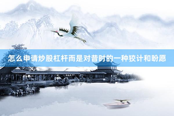 怎么申请炒股杠杆而是对昔时的一种狡计和盼愿