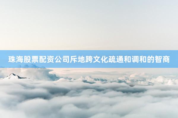 珠海股票配资公司斥地跨文化疏通和调和的智商