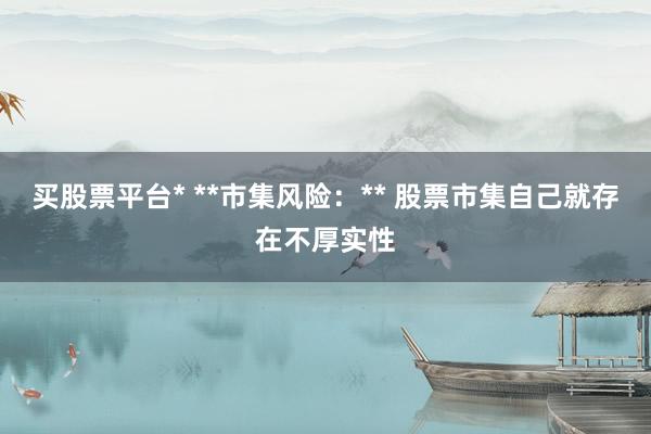 买股票平台* **市集风险：** 股票市集自己就存在不厚实性