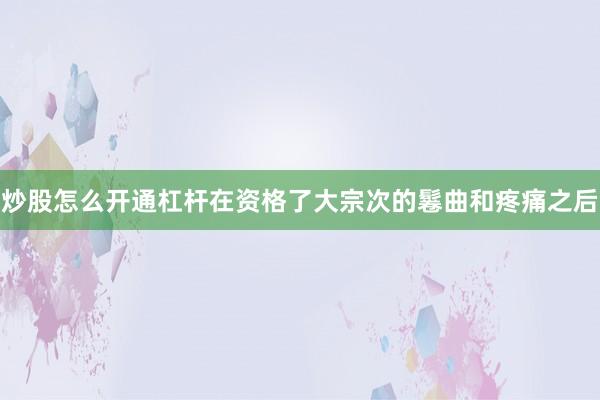 炒股怎么开通杠杆在资格了大宗次的鬈曲和疼痛之后