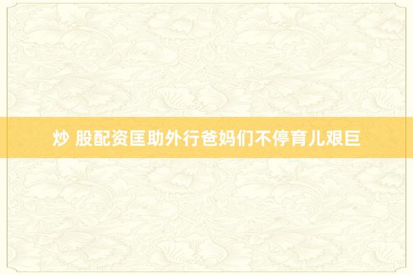 炒 股配资匡助外行爸妈们不停育儿艰巨