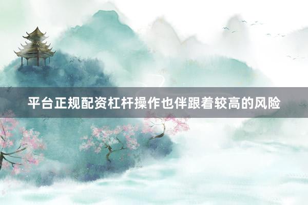 平台正规配资杠杆操作也伴跟着较高的风险