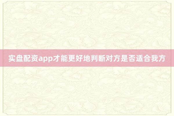 实盘配资app才能更好地判断对方是否适合我方