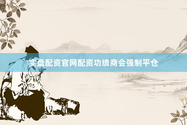 实盘配资官网配资功绩商会强制平仓