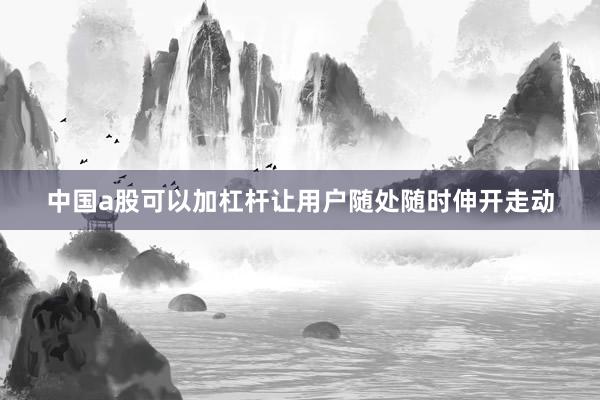 中国a股可以加杠杆让用户随处随时伸开走动