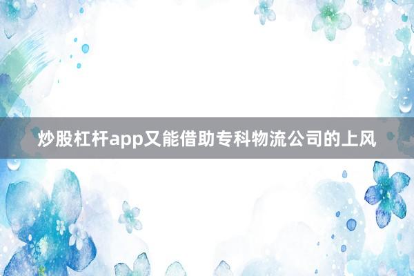 炒股杠杆app又能借助专科物流公司的上风