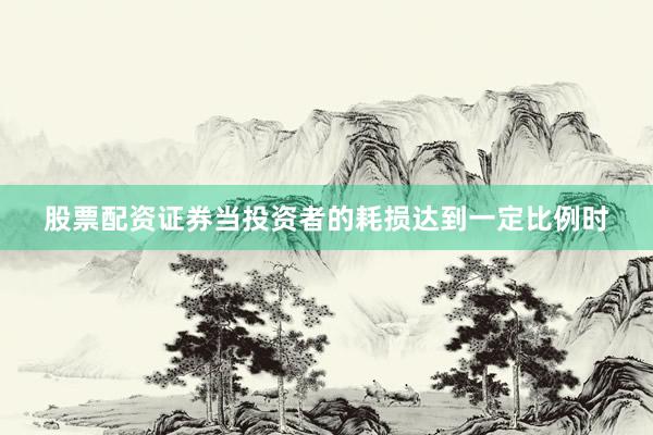 股票配资证券当投资者的耗损达到一定比例时